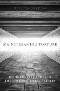 Title: Mainstreaming Torture: Ethical Approaches in the Post-9/11 United States, Author: Rebecca Gordon