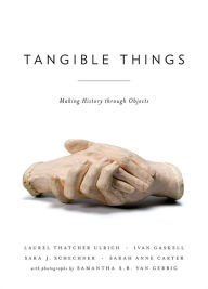 Title: Tangible Things: Making History through Objects, Author: Laurel Thatcher Ulrich