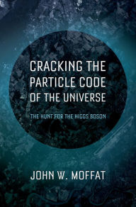 Title: Cracking the Particle Code of the Universe, Author: John W. Moffat