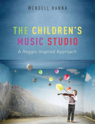 Title: The Children's Music Studio: A Reggio-inspired Approach, Author: Wendell Hanna