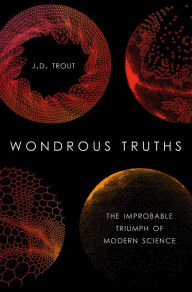 Title: Wondrous Truths: The Improbable Triumph of Modern Science, Author: J.D. Trout