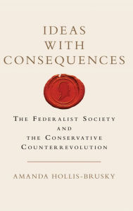 Title: Ideas with Consequences: The Federalist Society and the Conservative Counterrevolution, Author: Amanda Hollis-Brusky