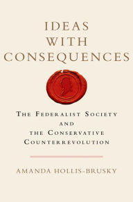 Title: Ideas with Consequences: The Federalist Society and the Conservative Counterrevolution, Author: Amanda Hollis-Brusky