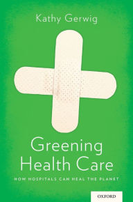 Title: Greening Health Care: How Hospitals Can Heal the Planet, Author: Kathy Gerwig