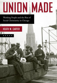 Title: Union Made: Working People and the Rise of Social Christianity in Chicago, Author: Freddy Michalsky