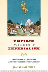 Title: Empires Without Imperialism: Anglo-American Decline and the Politics of Deflection, Author: Jeanne Morefield