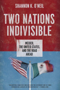 Title: Two Nations Indivisible: Mexico, the United States, and the Road Ahead, Author: Shannon K. O'Neil