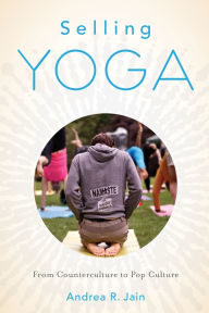 Title: Selling Yoga: From Counterculture to Pop Culture, Author: Andrea Jain