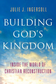 Title: Building God's Kingdom: Inside the World of Christian Reconstruction, Author: Julie J. Ingersoll