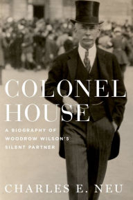 Title: Colonel House: A Biography of Woodrow Wilson's Silent Partner, Author: Charles E. Neu