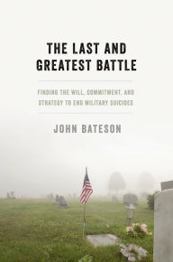 Title: The Last and Greatest Battle: Finding the Will, Commitment, and Strategy to End Military Suicides, Author: John Bateson