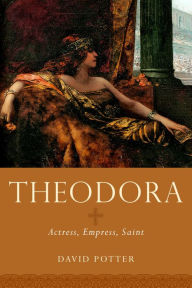 Title: Theodora: Actress, Empress, Saint, Author: David Potter