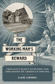 Title: The Working Man's Reward: Chicago's Early Suburbs and the Roots of American Sprawl, Author: Elaine Lewinnek