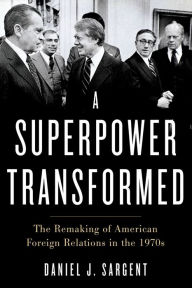 Title: A Superpower Transformed: The Remaking of American Foreign Relations in the 1970s, Author: Daniel J. Sargent