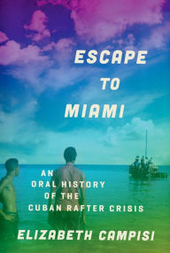 Title: Escape to Miami: An Oral History of the Cuban Rafter Crisis, Author: Elizabeth Campisi