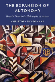 Title: The Expansion of Autonomy: Hegel's Pluralistic Philosophy of Action, Author: Christopher Yeomans