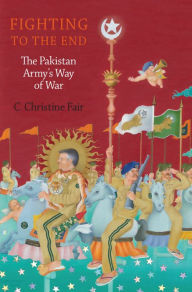 Title: Fighting to the End: The Pakistan Army's Way of War, Author: C. Christine Fair