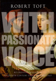 Title: With Passionate Voice: Re-Creative Singing in Sixteenth-Century England and Italy, Author: Robert Toft