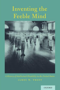 Title: Inventing the Feeble Mind: A History of Intellectual Disability in the United States, Author: James Trent