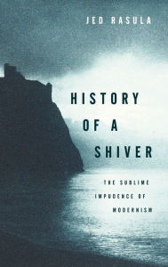 Title: History of a Shiver: The Sublime Impudence of Modernism, Author: Jed Rasula