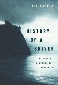 Title: History of a Shiver: The Sublime Impudence of Modernism, Author: Jed Rasula