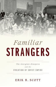 Title: Familiar Strangers: The Georgian Diaspora and the Evolution of Soviet Empire, Author: Erik R. Scott