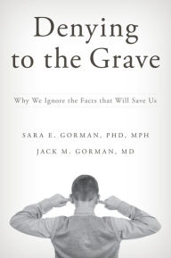 Title: Denying to the Grave: Why We Ignore the Facts That Will Save Us, Author: Sara E. Gorman