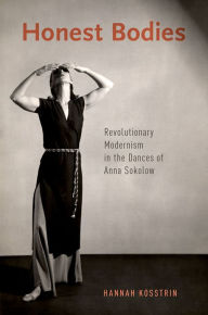 Title: Honest Bodies: Revolutionary Modernism in the Dances of Anna Sokolow, Author: Hannah Kosstrin
