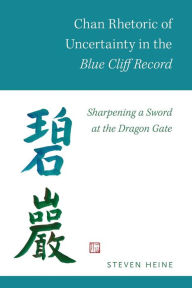 Title: Chan Rhetoric of Uncertainty in the Blue Cliff Record: Sharpening a Sword at the Dragon Gate, Author: Steven Heine