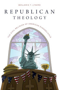 Title: Republican Theology: The Civil Religion of American Evangelicals, Author: Benjamin T. Lynerd