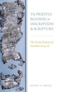 Title: The Priestly Blessing in Inscription and Scripture: The Early History of Numbers 6:24-26, Author: Jeremy D. Smoak