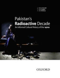 Title: Pakistan's Radioactive Decade: An Informal Cultural History of the 1970s, Author: Amin Gulgee