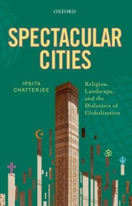 Title: Spectacular Cities: Religion, Landscape, and the Dialectics of Globalization, Author: Ipsita Chatterjee
