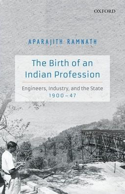 the Birth of an Indian Profession: Engineers, Industry, and State, 1900-47