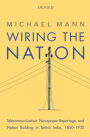 Wiring the Nation: Telecommunication, Newspaper-Reportage, and Nation Building in British India, 1850-1930