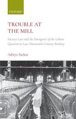 Trouble at the Mill : Factory Law and the Emergence of the Labour Question in Late Nineteenth-century Bombay