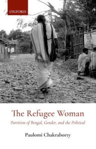 Title: The Refugee Woman: Partition of Bengal, Gender, and the Political, Author: Paulomi Chakraborty