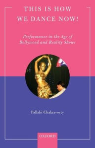 Title: This is How We Dance Now!: Performance in the Age of Bollywood and Reality Shows, Author: Pallabi Chakravorty