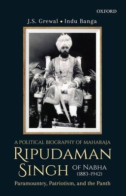 A Political Biography of Maharaja Ripudaman Singh of Nabha: Paramountcy, Patriotism, and the Panth