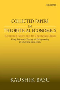 Title: Collected Papers In Theoretical Economics: Economic Policy and Its Theoretical Bases: Using Economic Theory for Policymaking in Emerging Economies, Author: Kaushik Basu