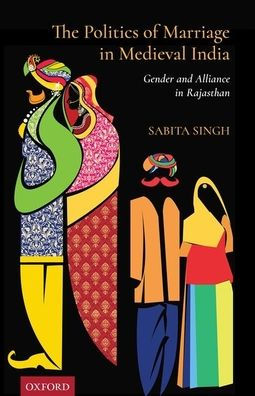 The Politics of Marriage Medieval India: Gender and Alliance Rajasthan