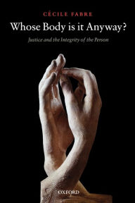 Title: Whose Body is it Anyway?: Justice and the Integrity of the Person, Author: Cïcile Fabre