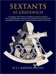 Title: Sextants at Greenwich: A Catalogue of the Mariner's Quadrants, Mariner's Astrolabes, Cross-staffs, Backstaffs, Octants, Sextants, Quintants, Reflecting Circles and Artificial Horizons in the National Maritime Museum, Greenwich., Author: W.F.J. Morzer Bruyns