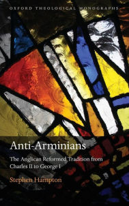 Title: Anti-Arminians: The Anglican Reformed Tradition from Charles II to George I, Author: Stephen Hampton
