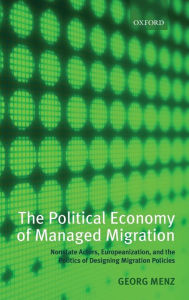 Title: The Political Economy of Managed Migration: Nonstate Actors, Europeanization, and the Politics of Designing Migration Policies, Author: Georg Menz