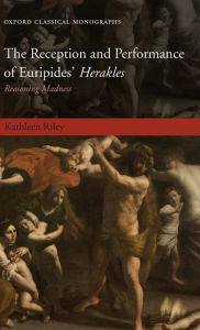 Title: The Reception and Performance of Euripides' Herakles: Reasoning Madness, Author: Kathleen Riley