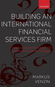 Title: Building an International Financial Services Firm: How Successful Firms Design and Execute Cross-Border Strategies, Author: Markus Venzin