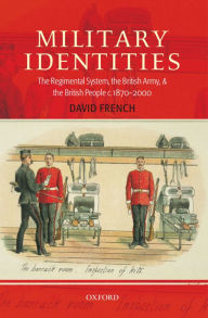 Title: Military Identities: The Regimental System, the British Army, and the British People c.1870-2000, Author: David French