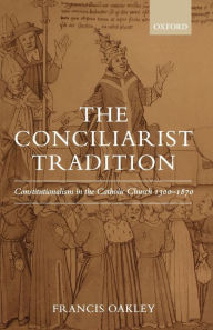 Title: The Conciliarist Tradition: Constitutionalism in the Catholic Church 1300-1870, Author: Francis Oakley