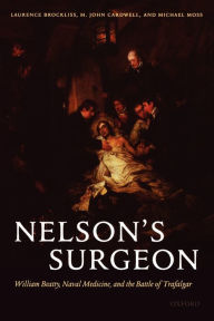 Title: Nelson's Surgeon: William Beatty, Naval Medicine, and the Battle of Trafalgar, Author: Laurence Brockliss